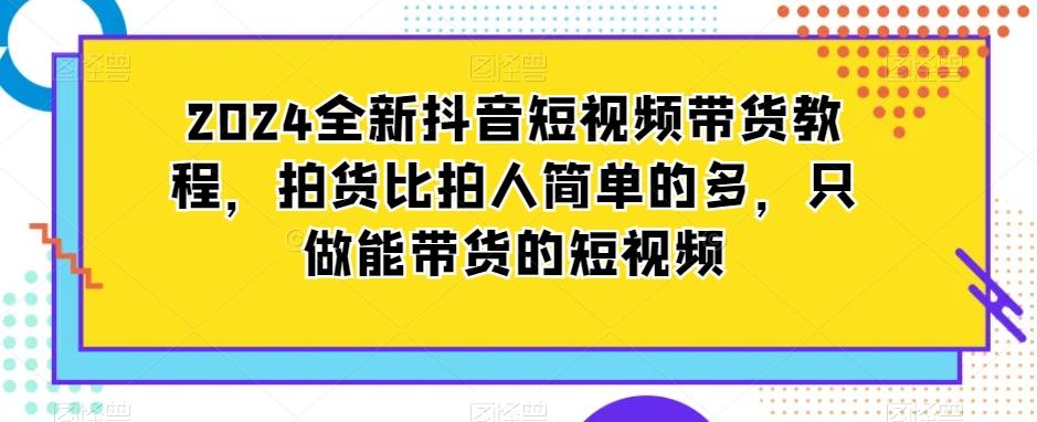 2024全新抖音短视频带货教程，拍货比拍人简单的多，只做能带货的短视频-菜菜网创