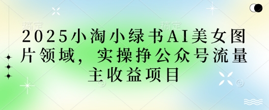 2025小绿书AI美女图片领域，实操挣公众号流量主收益项目-菜菜网创