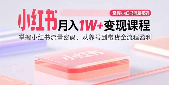 （15885期）小红书月入1W+变现课程：掌握小红书流量密码，从养号到带货全流程盈利-菜菜网创