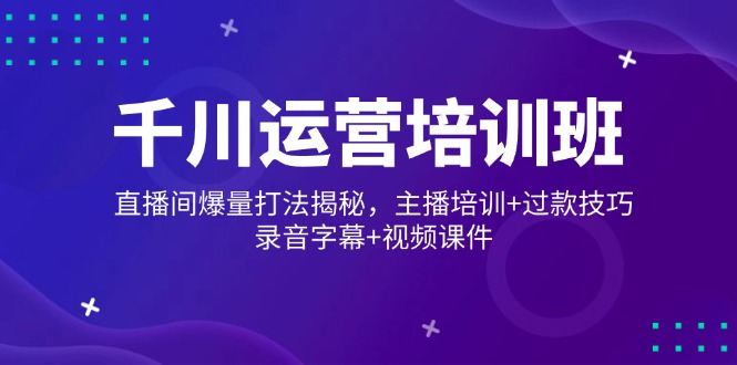 千川运营培训班，直播间爆量打法揭秘，主播培训+过款技巧，录音字幕+视频-菜菜网创