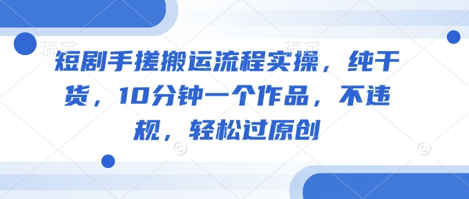短剧手搓搬运流程实操，纯干货，10分钟一个作品，不违规，轻松过原创-菜菜网创
