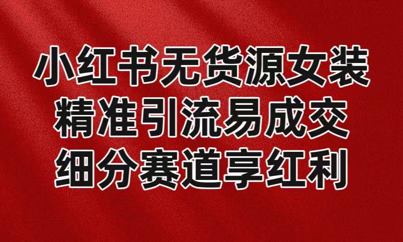 小红书无货源女装，精准引流易成交，平台红利期小白也可操作蓝海赛道-菜菜网创