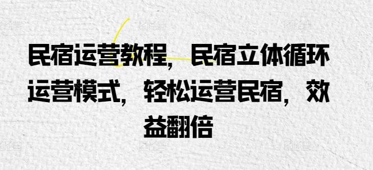 民宿运营教程，民宿立体循环运营模式，轻松运营民宿，效益翻倍-菜菜网创