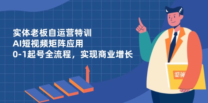 实体老板自运营特训，AI短视频矩阵应用，0-1起号全流程，实现商业增长-菜菜网创