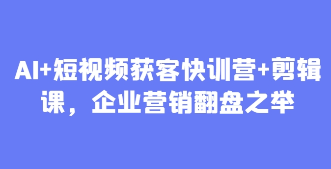 AI+短视频获客快训营+剪辑课，企业营销翻盘之举-菜菜网创
