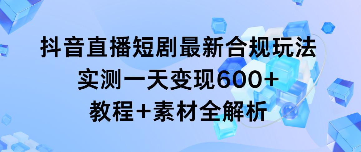 抖音直播短剧最新合规玩法，实测一天变现600+，教程+素材全解析-菜菜网创