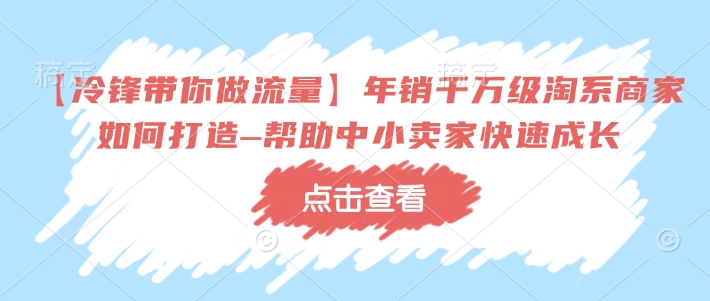 【冷锋带你做流量】年销千万级淘系商家如何打造–帮助中小卖家快速成长-菜菜网创