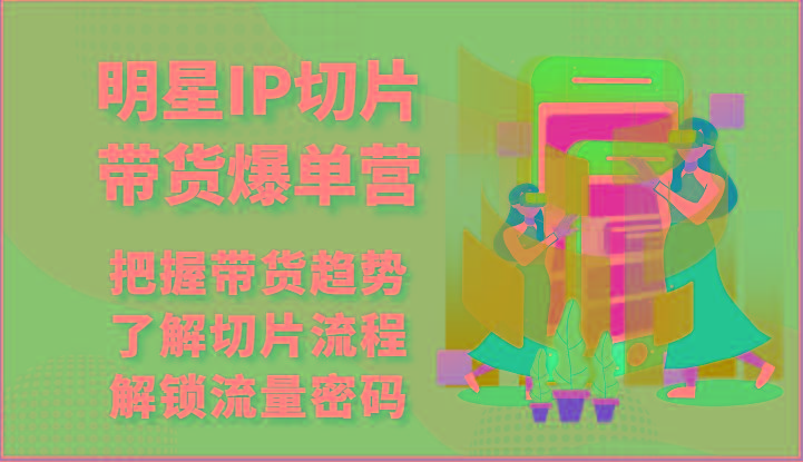 明星IP切片带货爆单营-把握带货趋势，了解切片流程，解锁流量密码(69节)-菜菜网创