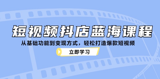 短视频抖店蓝海课程：从基础功能到变现方式，轻松打造爆款短视频-菜菜网创