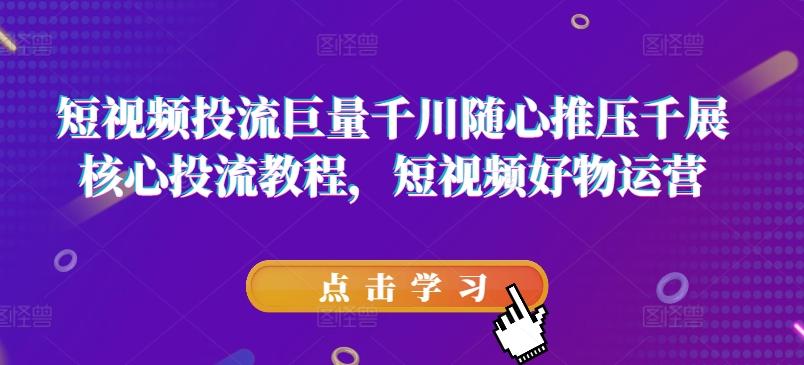 短视频投流巨量千川随心推压千展核心投流教程，短视频好物运营-菜菜网创