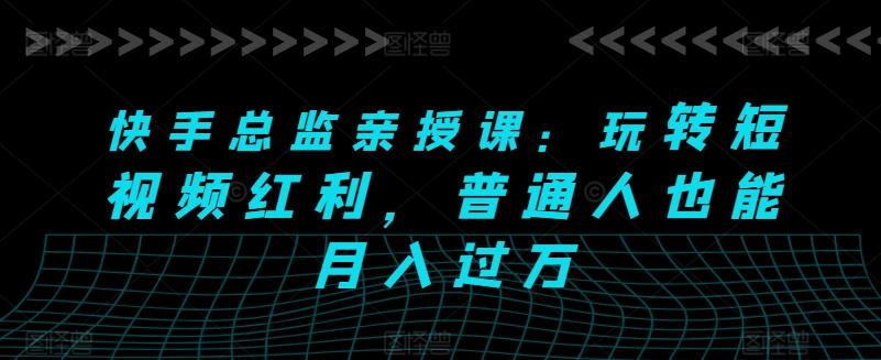 快手总监亲授课：玩转短视频红利，普通人也能月入过万-菜菜网创