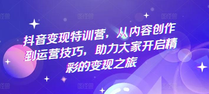 抖音变现特训营，从内容创作到运营技巧，助力大家开启精彩的变现之旅-菜菜网创