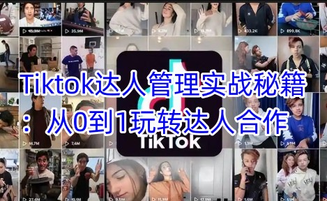Tiktok达人管理实战秘籍：从0到1玩转达人合作-菜菜网创