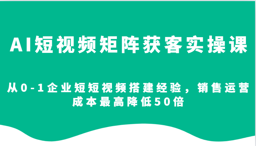 AI短视频矩阵获客实操课，从0-1企业短短视频搭建经验，销售运营成本最高降低50倍-菜菜网创
