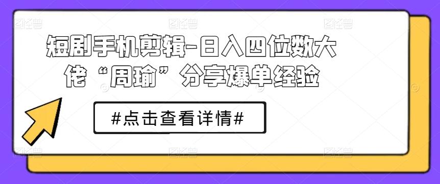短剧手机剪辑-日入四位数大佬“周瑜”分享爆单经验-菜菜网创