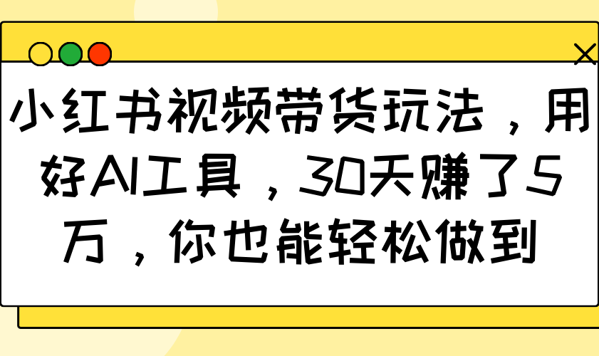 小红书视频带货玩法，用好AI工具，30天赚了5万，你也能轻松做到-菜菜网创