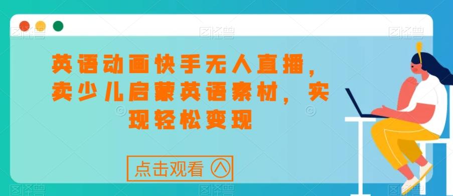 英语动画快手无人直播，卖少儿启蒙英语素材，实现轻松变现-菜菜网创