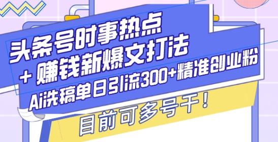 头条号时事热点+赚钱新爆文打法，Ai洗稿单日引流300+精准创业粉，目前可多号干【揭秘】-菜菜网创