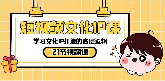 短视频文化IP课，学习文化IP打造的底层逻辑(21节课)-菜菜网创