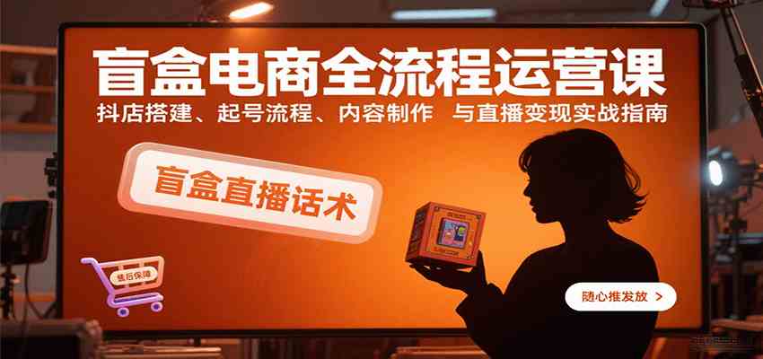 盲盒电商全流程运营课：抖店搭建、起号流程、内容制作与直播变现实战指南-菜菜网创
