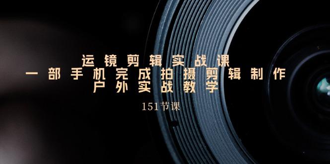 手机运镜剪辑实操课，户外拍摄剪辑制作实战(151节课)-菜菜网创