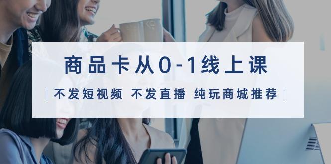(9834期)商品卡从0-1线上课(不发短视频 不发直播 纯玩商城推荐)32节课-菜菜网创