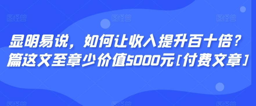 显明易说，如何让收入提升百十倍？‮篇这‬文‮至章‬少价值5000元[付费文章]-菜菜网创