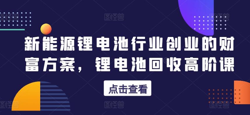 新能源锂电池行业创业的财富方案，锂电池回收高阶课-菜菜网创
