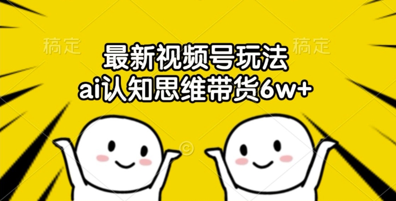最新视频号玩法，ai认知思维带货6w+【揭秘】-菜菜网创