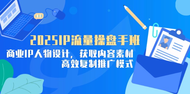 2025IP流量操盘手班，商业IP人物设计，获取内容素材，高效复制推广模式-菜菜网创