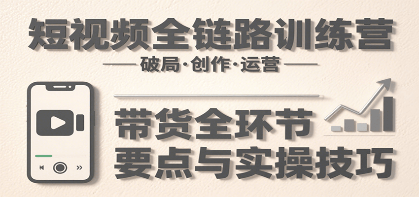 短视频全链路训练营：含破局、创作、运营、带货等多方面，详解各环节要点与实操技巧-菜菜网创