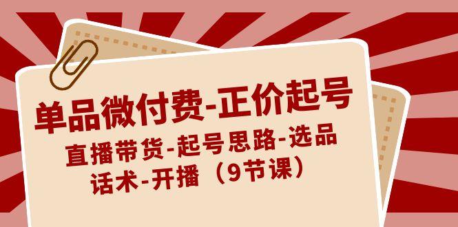 单品微付费正价起号：直播带货-起号思路-选品-话术-开播(9节课)-菜菜网创