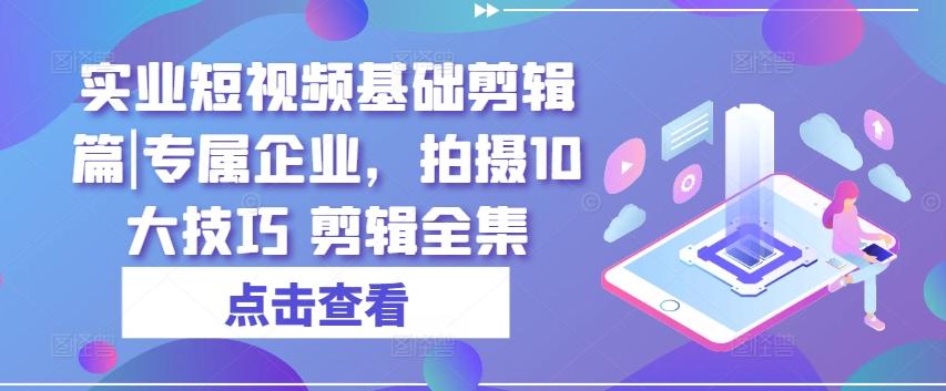 实业短视频基础剪辑篇|专属企业，拍摄10大技巧 剪辑全集-菜菜网创