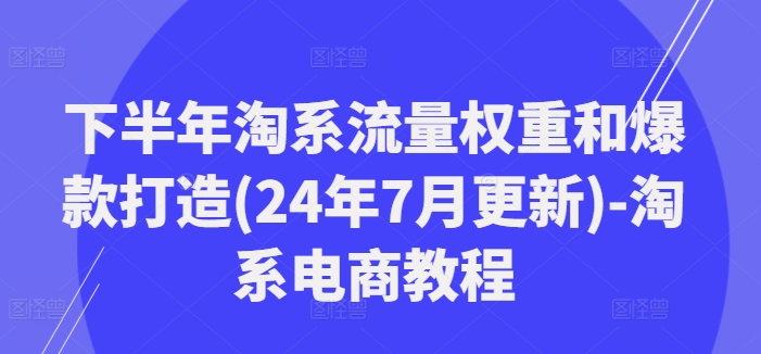 下半年淘系流量权重和爆款打造(24年7月更新)-淘系电商教程-菜菜网创
