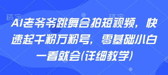 AI老爷爷跳舞合拍短视频，快速起千粉万粉号，零基础小白一看就会(详细教学)-菜菜网创