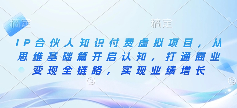 IP合伙人知识付费虚拟项目，从思维基础篇开启认知，打通商业变现全链路，实现业绩增长-菜菜网创
