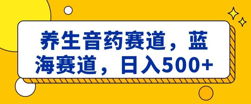 养生音药赛道，蓝海赛道，日入500+【揭秘】-菜菜网创