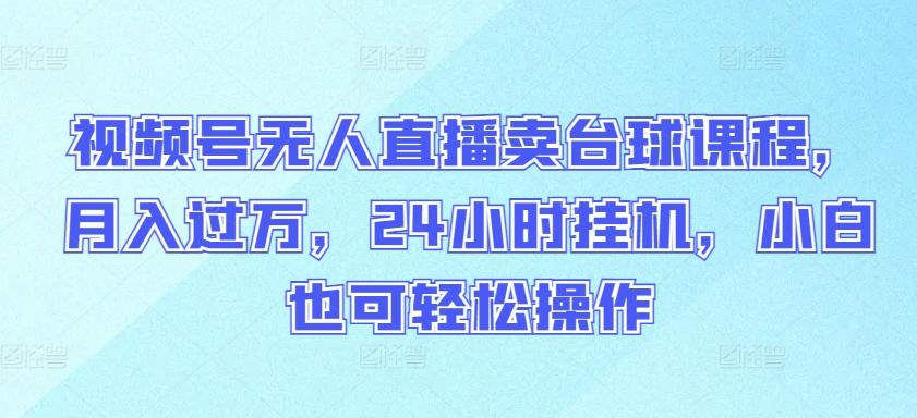 视频号无人直播卖台球课程，月入过万，24小时挂机，小白也可轻松操作【揭秘】-菜菜网创