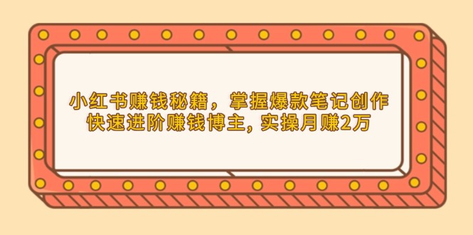 小红书赚钱秘籍，掌握爆款笔记创作，快速进阶赚钱博主, 实操月赚2万-菜菜网创