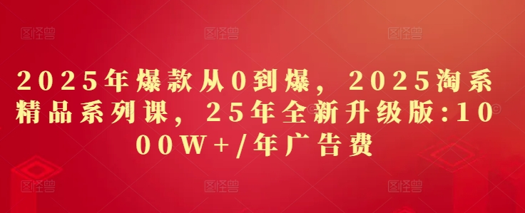 2025年爆款从0到爆，2025淘系精品系列课，25年全新升级版：1000W+1年广告费-菜菜网创
