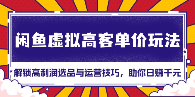 闲鱼虚拟高客单价玩法：解锁高利润选品与运营技巧，助你日赚千元！-菜菜网创