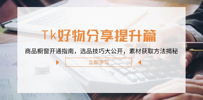 Tk好物分享提升篇：商品橱窗开通指南，选品技巧大公开，素材获取方法揭秘-菜菜网创