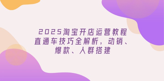 2025淘宝开店运营教程更新，直通车技巧全解析，动销、爆款、人群搭建-菜菜网创