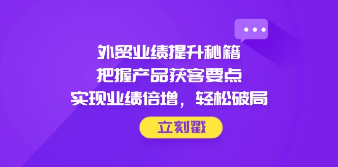 外贸业绩提升秘籍，把握产品获客要点，实现业绩倍增，轻松破局-菜菜网创