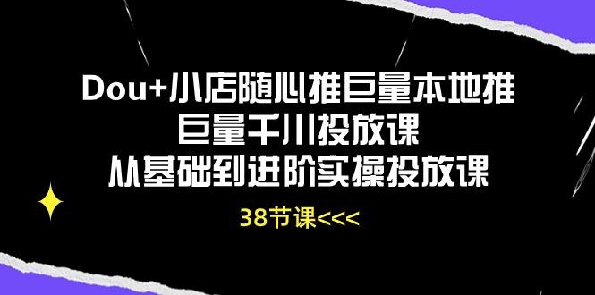Dou+小店随心推巨量本地推巨量千川投放课从基础到进阶实操投放课(38节-菜菜网创