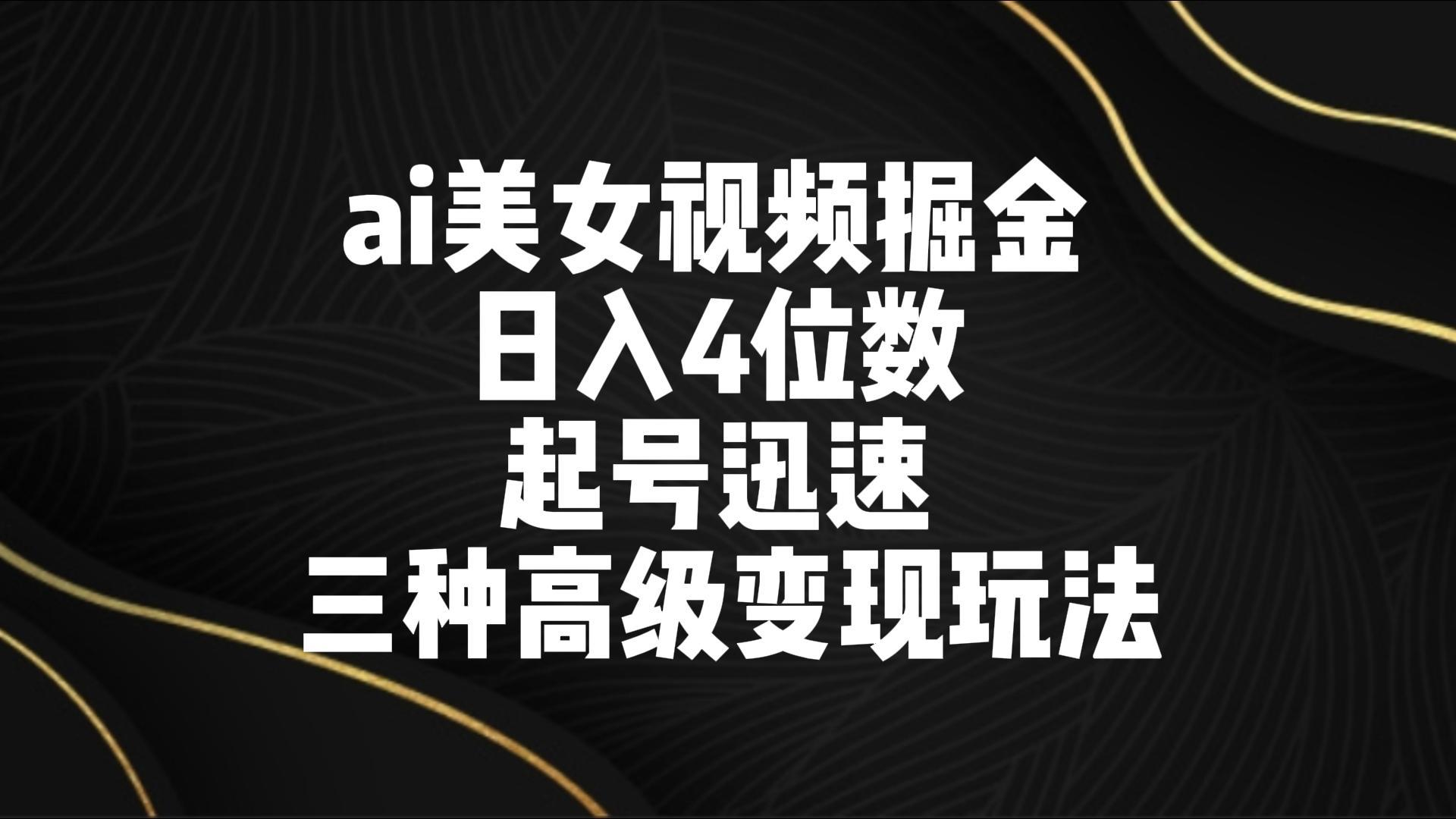 ai美女视频掘金 日入4位数 起号迅速 三种高级变现玩法-菜菜网创