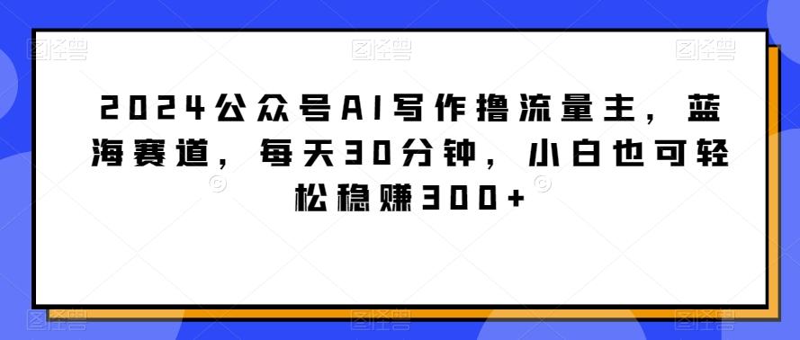 2024公众号AI写作撸流量主，蓝海赛道，每天30分钟，小白也可轻松稳赚300+【揭秘】-菜菜网创