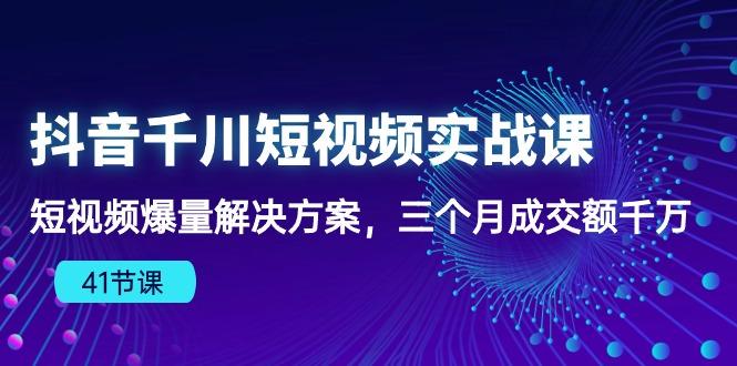 抖音千川短视频实战课：短视频爆量解决方案，三个月成交额千万(41节课-菜菜网创
