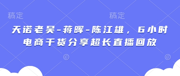 天诺老吴-蒋晖-陈江雄，6小时电商干货分享超长直播回放-菜菜网创