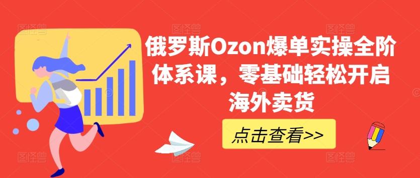 俄罗斯Ozon爆单实操全阶体系课，零基础轻松开启海外卖货-菜菜网创